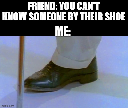FRIEND: YOU CAN'T KNOW SOMEONE BY THEIR SHOE; ME: | image tagged in memes,rickroll,shoe | made w/ Imgflip meme maker