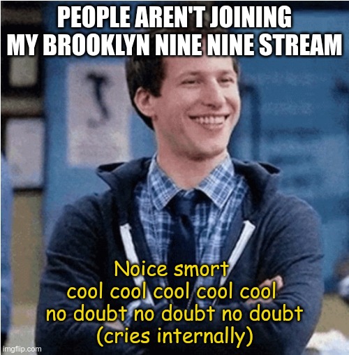 I would really appreciate it if at least one fellow fan joined and/or submitted 1 or 2 memes please | PEOPLE AREN'T JOINING MY BROOKLYN NINE NINE STREAM; Noice smort 
cool cool cool cool cool 
no doubt no doubt no doubt
(cries internally) | image tagged in peralta brooklyn nine nine 99 noice nice,brooklyn nine nine,brooklyn 99,b99,jake peralta | made w/ Imgflip meme maker