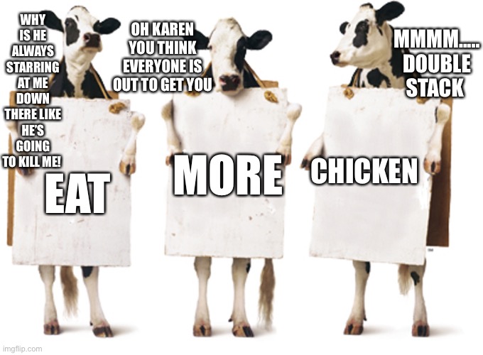 Chick-fil-A 3-cow billboard |  OH KAREN YOU THINK EVERYONE IS OUT TO GET YOU; MMMM..... DOUBLE STACK; WHY IS HE ALWAYS STARRING AT ME DOWN THERE LIKE HE’S GOING TO KILL ME! CHICKEN; MORE; EAT | image tagged in chick-fil-a 3-cow billboard | made w/ Imgflip meme maker
