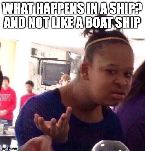 What |  WHAT HAPPENS IN A SHIP?
AND NOT LIKE A BOAT SHIP | image tagged in memes,black girl wat | made w/ Imgflip meme maker