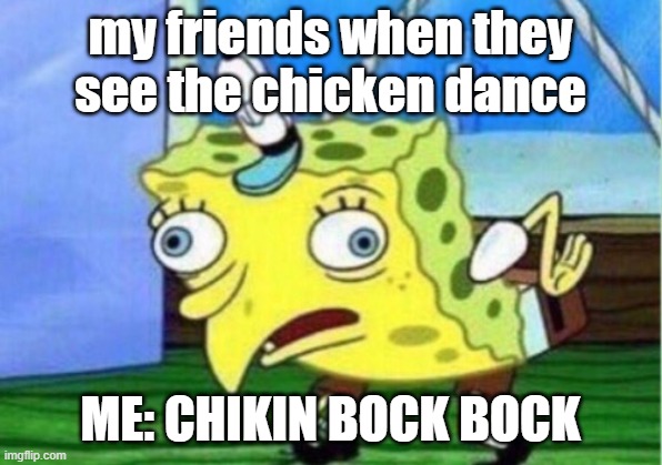 Mocking Spongebob Meme | my friends when they see the chicken dance; ME: CHIKIN BOCK BOCK | image tagged in memes,mocking spongebob | made w/ Imgflip meme maker