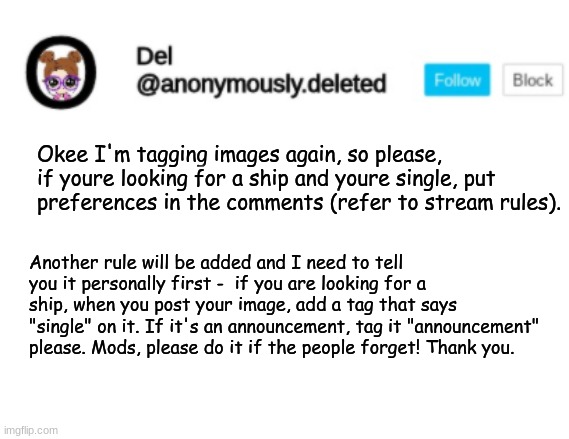 Del Announcement | Okee I'm tagging images again, so please, if youre looking for a ship and youre single, put preferences in the comments (refer to stream rules). Another rule will be added and I need to tell you it personally first -  if you are looking for a ship, when you post your image, add a tag that says "single" on it. If it's an announcement, tag it "announcement" please. Mods, please do it if the people forget! Thank you. | image tagged in announcement,not looking for a ship btw,who wants a traumatized,sad child anyway | made w/ Imgflip meme maker