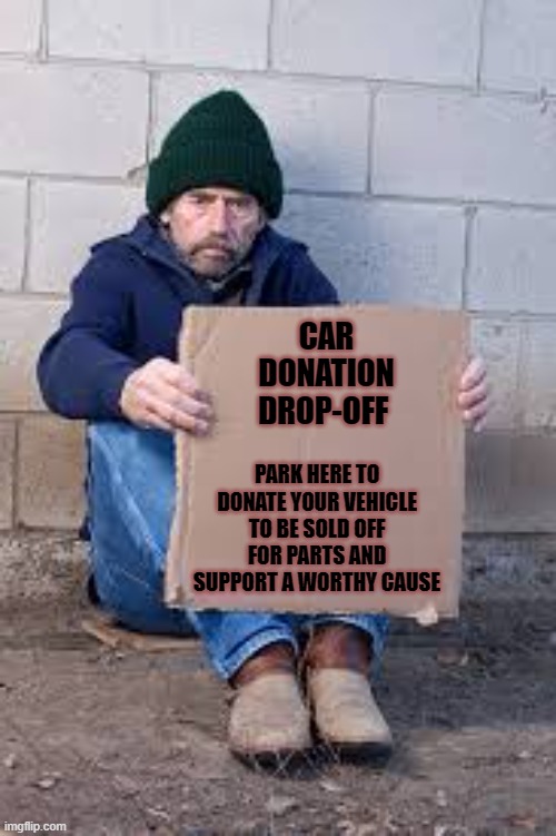 homeless sign | CAR DONATION DROP-OFF; PARK HERE TO DONATE YOUR VEHICLE TO BE SOLD OFF FOR PARTS AND SUPPORT A WORTHY CAUSE | image tagged in homeless sign | made w/ Imgflip meme maker