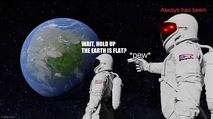 Always Has Been | Always has been; WAIT, HOLD UP THE EARTH IS FLAT? *pew* | image tagged in memes,always has been | made w/ Imgflip meme maker