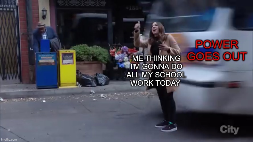 This happened yesterday. Luckily the power came back on eventually. | POWER GOES OUT; ME THINKING I'M GONNA DO
 ALL MY SCHOOL 
WORK TODAY | image tagged in gina gets hit by a bus,brooklyn nine nine,brooklyn 99,b99,gina,gina linetti | made w/ Imgflip meme maker