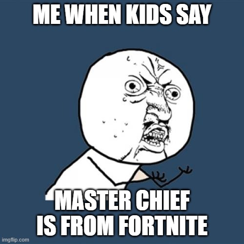 oooooooooooooo | ME WHEN KIDS SAY; MASTER CHIEF IS FROM FORTNITE | image tagged in memes,y u no | made w/ Imgflip meme maker