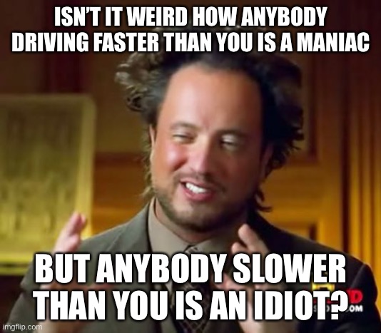 Ancient Aliens | ISN’T IT WEIRD HOW ANYBODY DRIVING FASTER THAN YOU IS A MANIAC; BUT ANYBODY SLOWER THAN YOU IS AN IDIOT? | image tagged in memes,ancient aliens | made w/ Imgflip meme maker