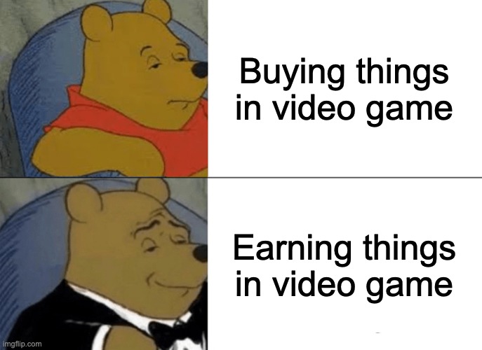 Tuxedo Winnie The Pooh | Buying things in video game; Earning things in video game | image tagged in memes,tuxedo winnie the pooh | made w/ Imgflip meme maker