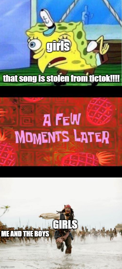 That song was stolen from tictok!!!! | girls; that song is stolen from tictok!!!! GIRLS; ME AND THE BOYS | image tagged in memes,mocking spongebob,a few moments later,jack sparrow being chased | made w/ Imgflip meme maker