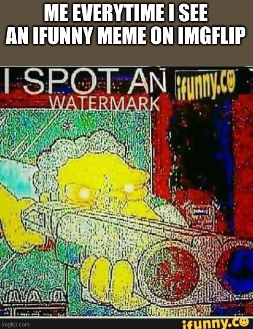 I spot an ifunny watermark | ME EVERYTIME I SEE AN IFUNNY MEME ON IMGFLIP | image tagged in i spot an ifunny watermark | made w/ Imgflip meme maker