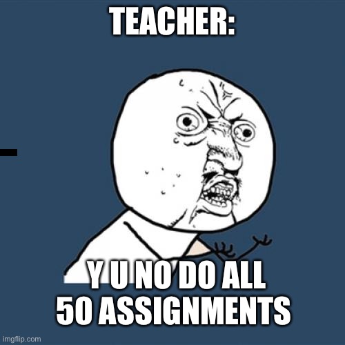 Y U No Meme |  TEACHER:; Y U NO DO ALL 50 ASSIGNMENTS | image tagged in memes,y u no | made w/ Imgflip meme maker