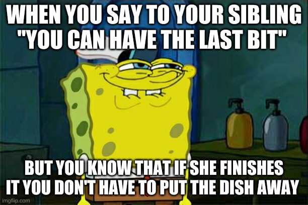 Don't You Squidward | WHEN YOU SAY TO YOUR SIBLING ''YOU CAN HAVE THE LAST BIT''; BUT YOU KNOW THAT IF SHE FINISHES IT YOU DON'T HAVE TO PUT THE DISH AWAY | image tagged in memes,don't you squidward | made w/ Imgflip meme maker