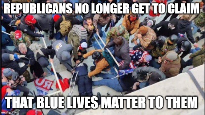 Blue Lives Matter? | REPUBLICANS NO LONGER GET TO CLAIM; THAT BLUE LIVES MATTER TO THEM | image tagged in trump,republicans,blue lives matter,police,seditionists,traitors | made w/ Imgflip meme maker