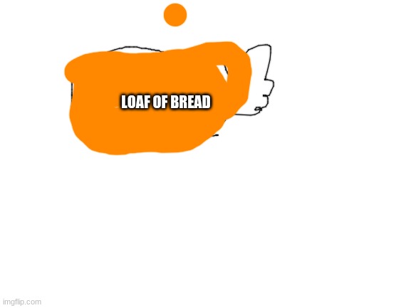 Blank White Template | LOAF OF BREAD | image tagged in blank white template | made w/ Imgflip meme maker