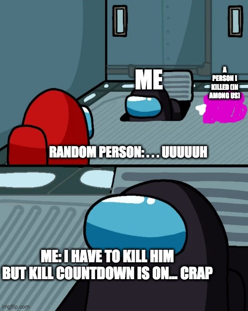 impostor of the vent | A PERSON I KILLED (IN AMONG US); ME; RANDOM PERSON: . . . UUUUUH; ME: I HAVE TO KILL HIM BUT KILL COUNTDOWN IS ON... CRAP | image tagged in impostor of the vent | made w/ Imgflip meme maker