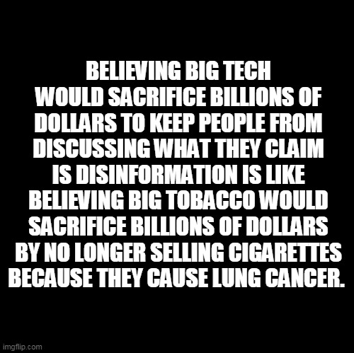 Put That In Your Pipe And Smoke It! | BELIEVING BIG TECH WOULD SACRIFICE BILLIONS OF DOLLARS TO KEEP PEOPLE FROM DISCUSSING WHAT THEY CLAIM IS DISINFORMATION IS LIKE BELIEVING BIG TOBACCO WOULD SACRIFICE BILLIONS OF DOLLARS BY NO LONGER SELLING CIGARETTES BECAUSE THEY CAUSE LUNG CANCER. | image tagged in memes,election 2020,facebook,twitter,trump,biden | made w/ Imgflip meme maker