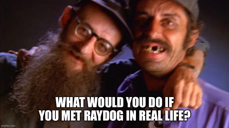 Things that make you go hmmm | WHAT WOULD YOU DO IF YOU MET RAYDOG IN REAL LIFE? | image tagged in things that make you go hmmm | made w/ Imgflip meme maker