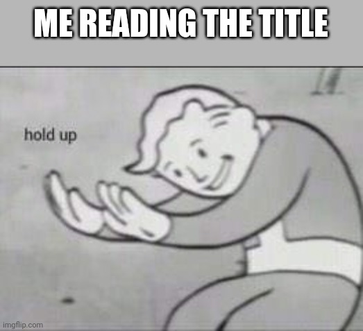 Fallout Hold Up | ME READING THE TITLE | image tagged in fallout hold up | made w/ Imgflip meme maker