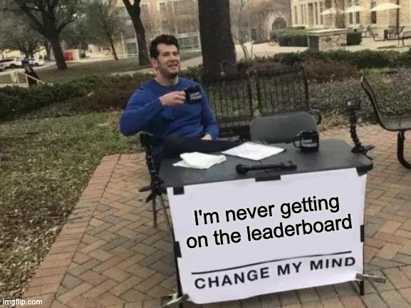 Fax | I'm never getting on the leaderboard | image tagged in memes,change my mind | made w/ Imgflip meme maker