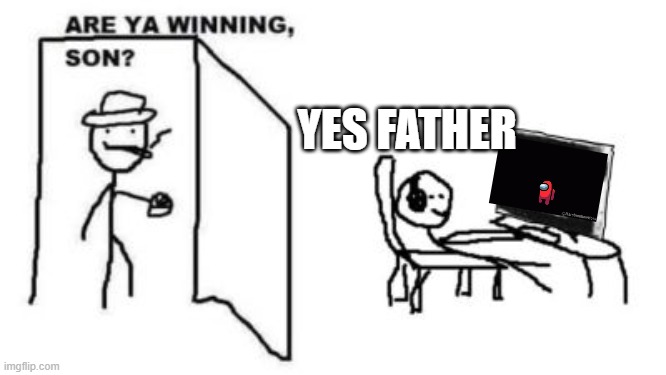 idk | YES FATHER | image tagged in are ya winning son | made w/ Imgflip meme maker