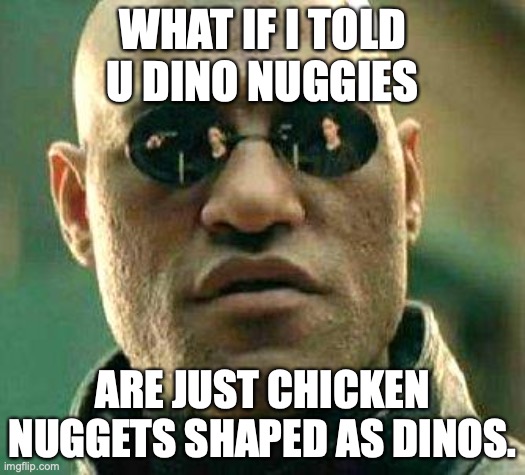 .....? | WHAT IF I TOLD U DINO NUGGIES; ARE JUST CHICKEN NUGGETS SHAPED AS DINOS. | image tagged in what if i told you | made w/ Imgflip meme maker