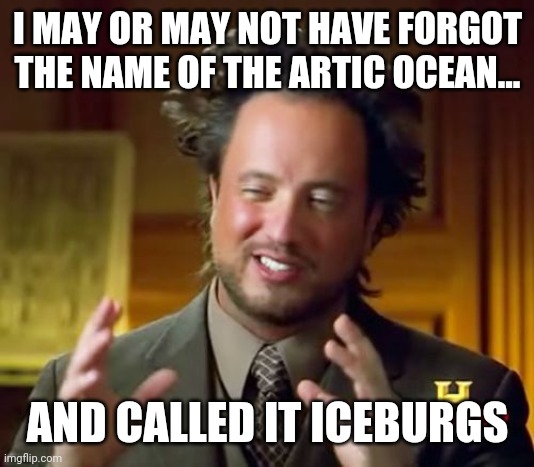 I became a meme in my class... | I MAY OR MAY NOT HAVE FORGOT THE NAME OF THE ARTIC OCEAN... AND CALLED IT ICEBURGS | image tagged in memes,ancient aliens,geography | made w/ Imgflip meme maker