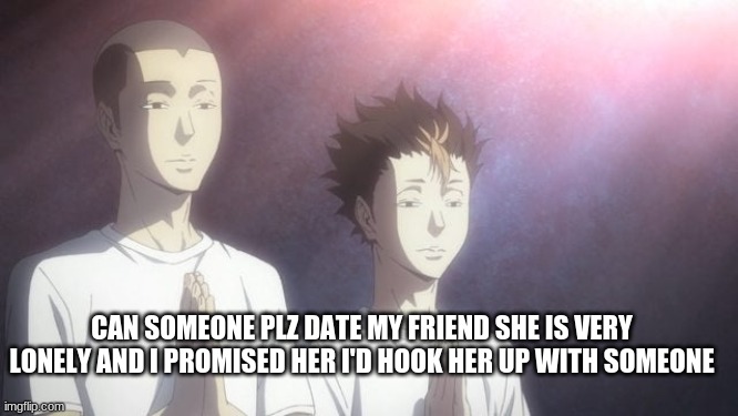 PLZ | CAN SOMEONE PLZ DATE MY FRIEND SHE IS VERY LONELY AND I PROMISED HER I'D HOOK HER UP WITH SOMEONE | image tagged in tanaka noya praying | made w/ Imgflip meme maker