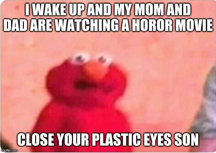 elmo horror movie |  I WAKE UP AND MY MOM AND DAD ARE WATCHING A HOROR MOVIE; CLOSE YOUR PLASTIC EYES SON | image tagged in sickened elmo | made w/ Imgflip meme maker