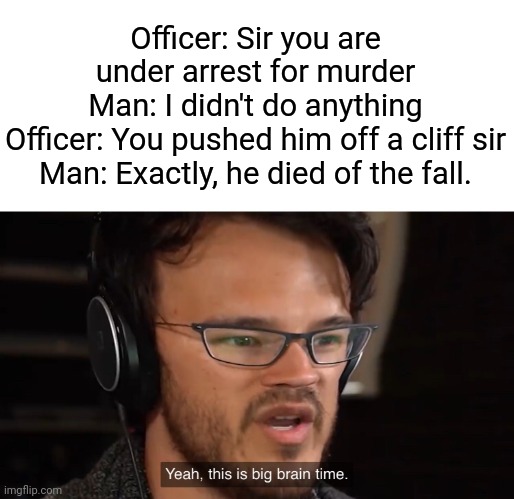 very clever | Officer: Sir you are under arrest for murder
Man: I didn't do anything
Officer: You pushed him off a cliff sir
Man: Exactly, he died of the fall. | image tagged in yeah this is big brain time | made w/ Imgflip meme maker