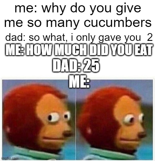 Monkey Puppet | me: why do you give me so many cucumbers; dad: so what, i only gave you  2; ME: HOW MUCH DID YOU EAT; DAD: 25; ME: | image tagged in memes,monkey puppet | made w/ Imgflip meme maker