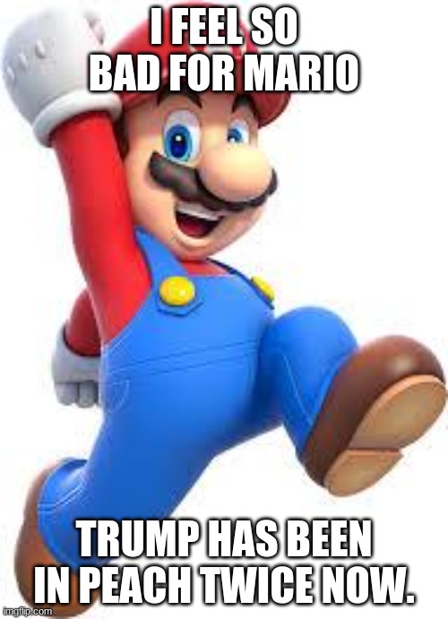 Poor mario | I FEEL SO BAD FOR MARIO; TRUMP HAS BEEN IN PEACH TWICE NOW. | image tagged in mario,poor mario,impeach trump | made w/ Imgflip meme maker