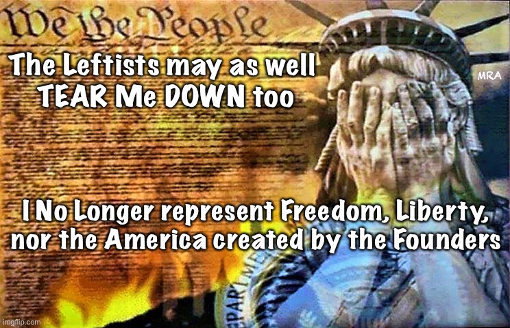 The Constitution & Lady Liberty | MRA; The Leftists may as well 
TEAR Me DOWN too; I No Longer represent Freedom, Liberty, nor the America created by the Founders | image tagged in the constitution lady liberty | made w/ Imgflip meme maker