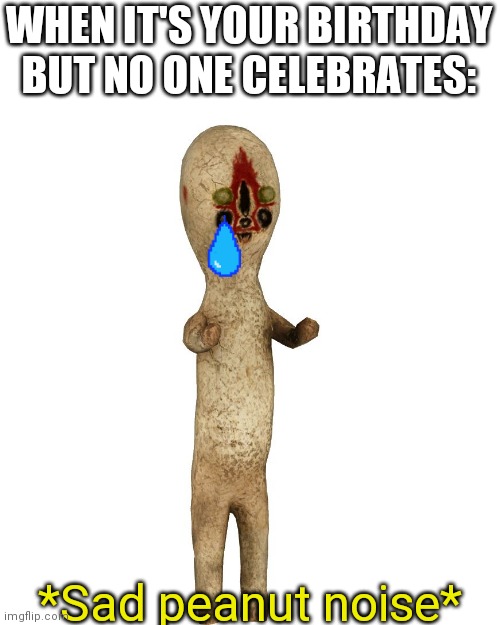 Scp 173 | WHEN IT'S YOUR BIRTHDAY BUT NO ONE CELEBRATES:; *Sad peanut noise* | image tagged in scp 173,scp | made w/ Imgflip meme maker