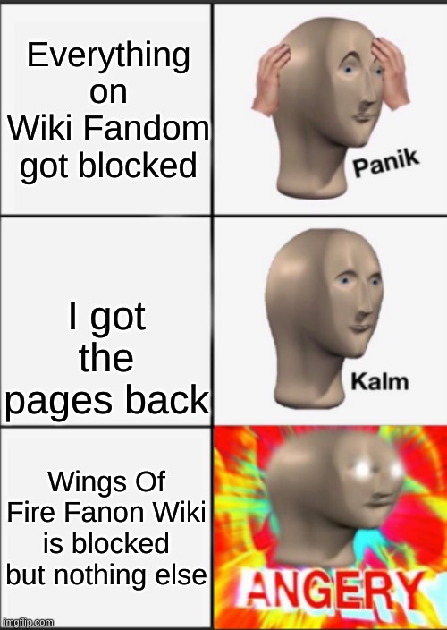 I'm really pissed | Everything on Wiki Fandom got blocked; I got the pages back; Wings Of Fire Fanon Wiki is blocked but nothing else | image tagged in panik kalm angery | made w/ Imgflip meme maker