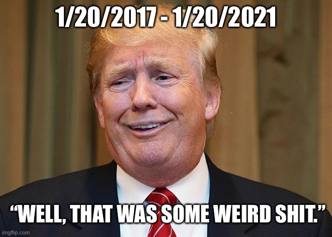 1/20/2017 - 1/20/2021; “WELL, THAT WAS SOME WEIRD SHIT.” | image tagged in trump,president,inauguration,bush,weird,shit | made w/ Imgflip meme maker