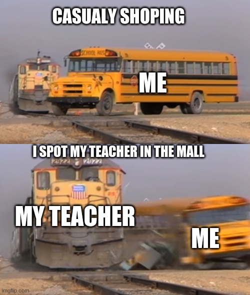 Spotting my teacher in the mall | CASUALY SHOPING; ME; I SPOT MY TEACHER IN THE MALL; MY TEACHER; ME | image tagged in a train hitting a school bus | made w/ Imgflip meme maker