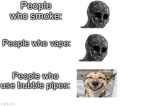 Bubble wubble i dont smell like a pee puddle | People who smoke:; People who vape:; People who use bubble pipes: | image tagged in blank white template | made w/ Imgflip meme maker