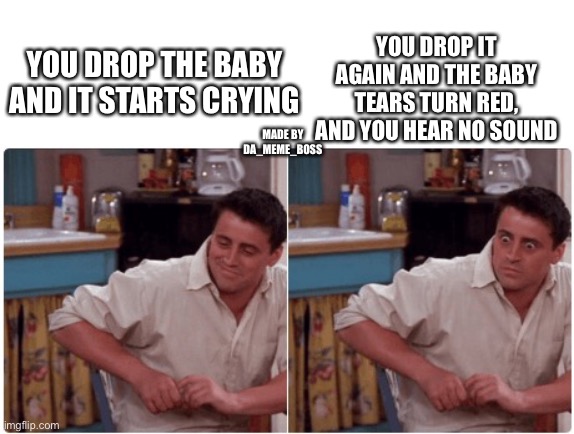 Joey from Friends | YOU DROP IT AGAIN AND THE BABY TEARS TURN RED, AND YOU HEAR NO SOUND; YOU DROP THE BABY AND IT STARTS CRYING; MADE BY DA_MEME_BOSS | image tagged in joey from friends | made w/ Imgflip meme maker