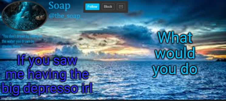 Soaps ocean template | What would you do; If you saw me having the big depresso irl | image tagged in soaps ocean template | made w/ Imgflip meme maker