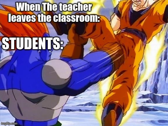 DBZ ANDRIOD 13 PUNCHES GOKU IN DA BALLZ | When The teacher leaves the classroom:; STUDENTS: | image tagged in dbz andriod 13 punches goku in da ballz | made w/ Imgflip meme maker