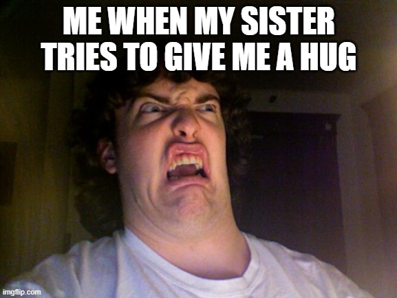 I'm out of Ideas (´。＿。｀) | ME WHEN MY SISTER TRIES TO GIVE ME A HUG | image tagged in memes,oh no | made w/ Imgflip meme maker