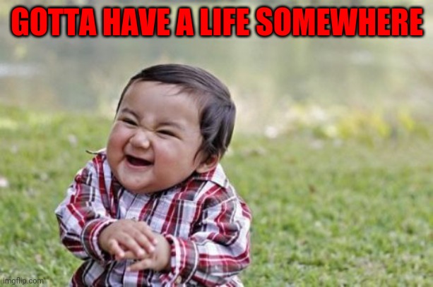 Evil Toddler Meme | GOTTA HAVE A LIFE SOMEWHERE | image tagged in memes,evil toddler | made w/ Imgflip meme maker