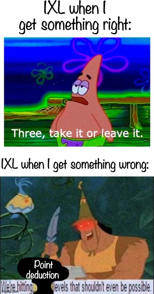 Fr tho | IXL when I get something right:; IXL when I get something wrong:; Point deduction | image tagged in patrick take it or leave it,we're hitting bingo levels that shouldn't even be possible | made w/ Imgflip meme maker