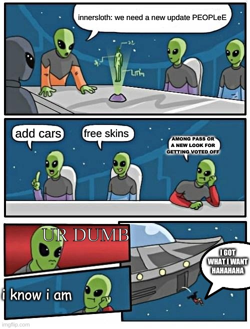 AMAZING MEMZ FOR DA BOYS | innersloth: we need a new update PEOPLeE; free skins; add cars; AMONG PASS OR A NEW LOOK FOR GETTING VOTED OFF; UR DUMB; I GOT WHAT I WANT HAHAHAHA; i know i am | image tagged in memes,great | made w/ Imgflip meme maker