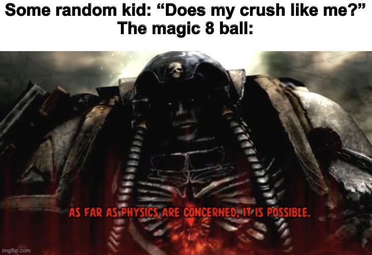 As far as physics are concerned, it is possible | Some random kid: “Does my crush like me?”
The magic 8 ball: | image tagged in as far as physics are concerned it is possible,magic 8 ball | made w/ Imgflip meme maker