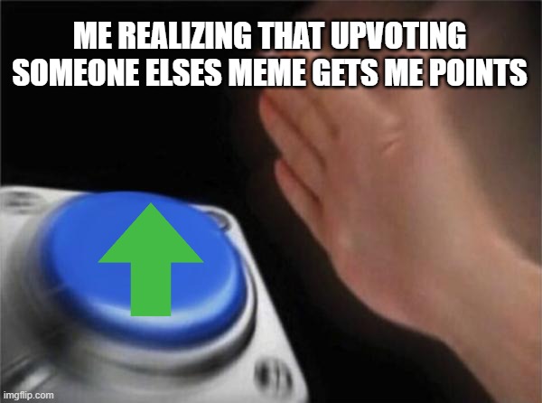 Blank Nut Button Meme | ME REALIZING THAT UPVOTING SOMEONE ELSES MEME GETS ME POINTS | image tagged in memes,blank nut button | made w/ Imgflip meme maker
