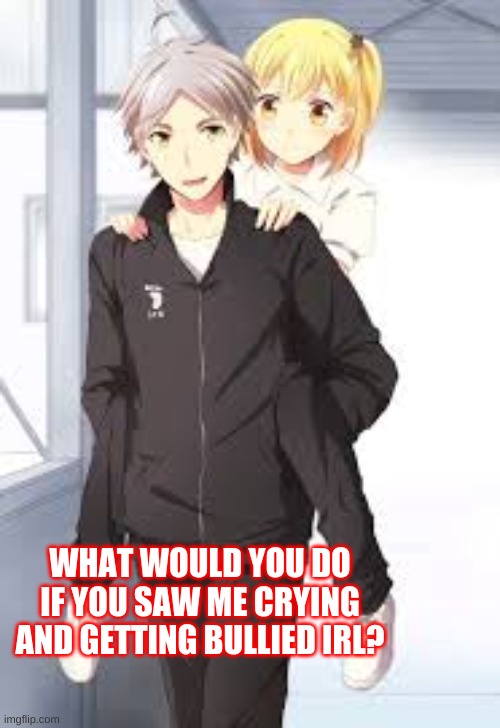 trend go brrrr | WHAT WOULD YOU DO IF YOU SAW ME CRYING AND GETTING BULLIED IRL? | made w/ Imgflip meme maker
