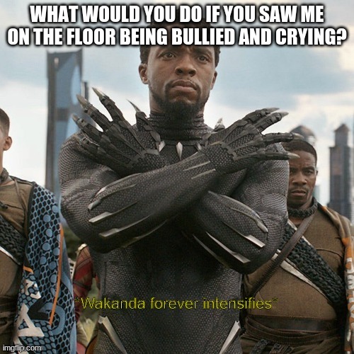 because trend | WHAT WOULD YOU DO IF YOU SAW ME ON THE FLOOR BEING BULLIED AND CRYING? | image tagged in wakanda forever intensifies | made w/ Imgflip meme maker