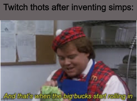 you've been caught simping | Twitch thots after inventing simps: | image tagged in and that s when the big bucks start rolling in | made w/ Imgflip meme maker