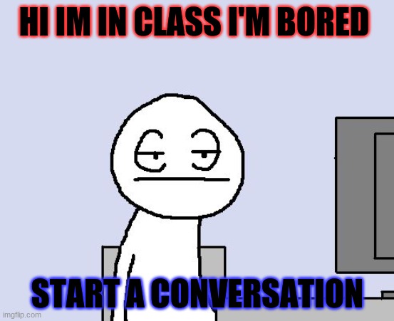 Bored of this crap | HI IM IN CLASS I'M BORED; START A CONVERSATION | image tagged in bored of this crap | made w/ Imgflip meme maker